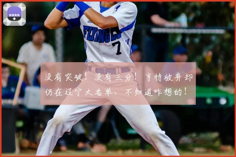 没有突破！没有三分！亨特被弃却仍在辽宁大名单，不知道咋想的！