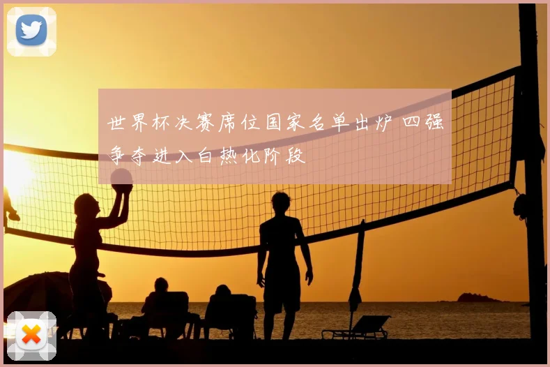 世界杯决赛席位国家名单出炉 四强争夺进入白热化阶段