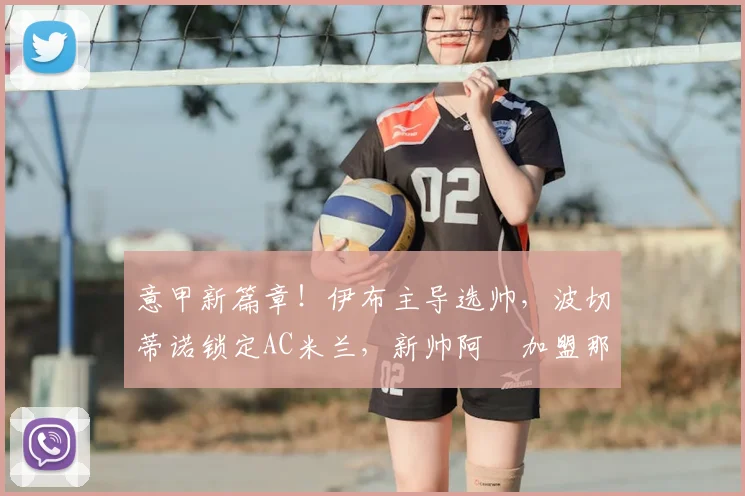 意甲新篇章！伊布主导选帅，波切蒂诺锁定AC米兰，新帅阿囧加盟那不勒斯_阿莱格里_罗马_切尔西