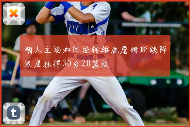 湖人主场加时逆转雄鹿詹姆斯缺阵浓眉独得30分20篮板