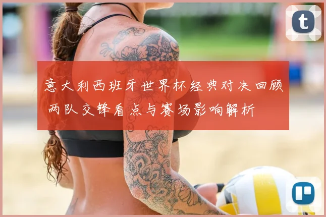 意大利西班牙世界杯经典对决回顾 两队交锋看点与赛场影响解析