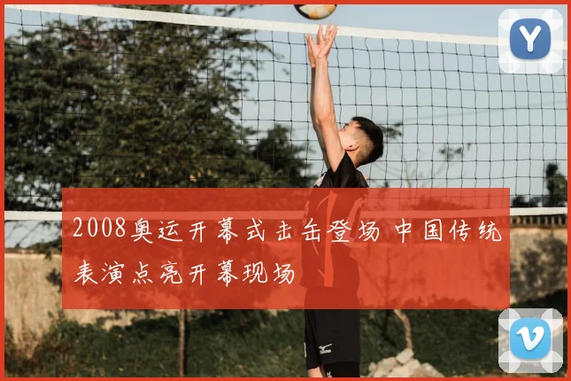2008奥运开幕式击缶登场 中国传统表演点亮开幕现场