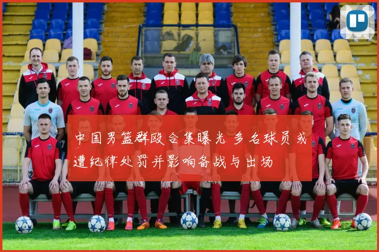 中国男篮群殴合集曝光 多名球员或遭纪律处罚并影响备战与出场