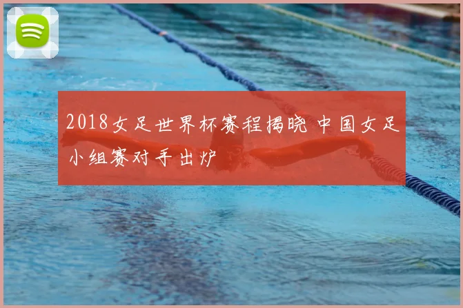 2018女足世界杯赛程揭晓 中国女足小组赛对手出炉