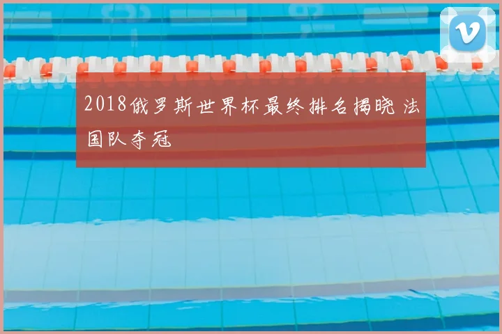 2018俄罗斯世界杯最终排名揭晓 法国队夺冠