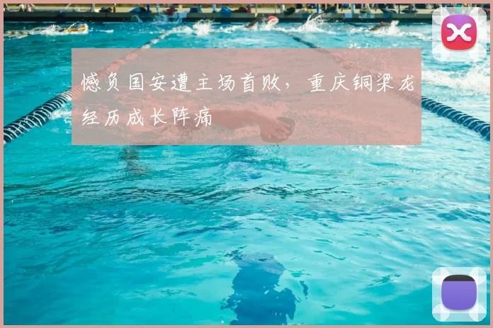 憾负国安遭主场首败，重庆铜梁龙经历成长阵痛