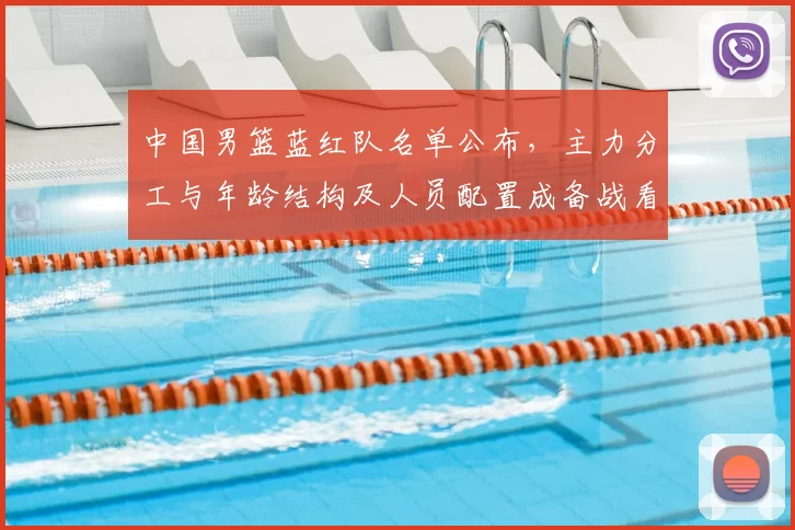 中国男篮蓝红队名单公布，主力分工与年龄结构及人员配置成备战看点