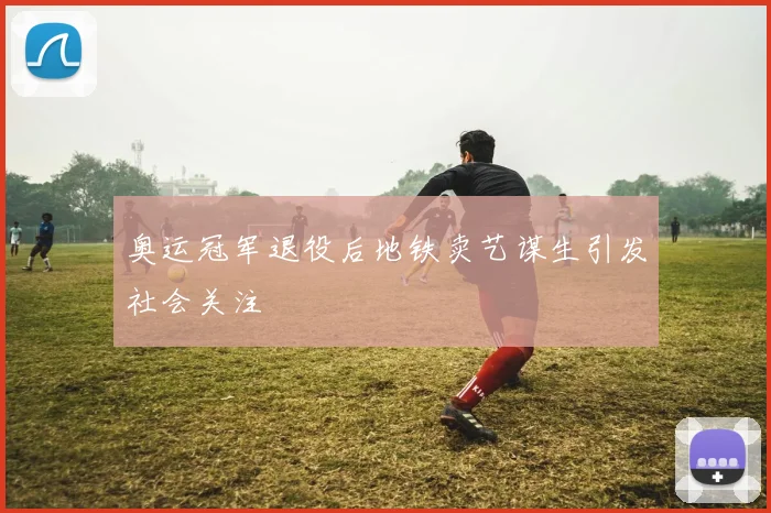 奥运冠军退役后地铁卖艺谋生引发社会关注