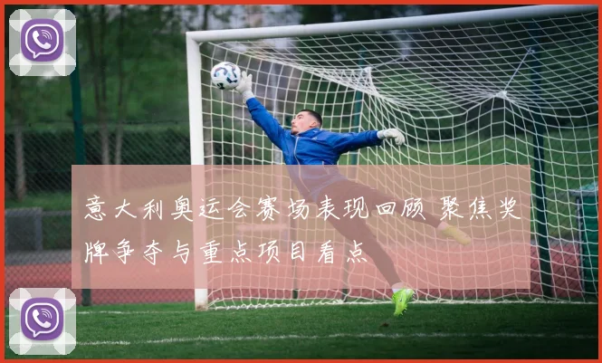 意大利奥运会赛场表现回顾 聚焦奖牌争夺与重点项目看点
