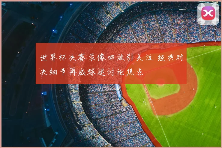 世界杯决赛录像回放引关注 经典对决细节再成球迷讨论焦点