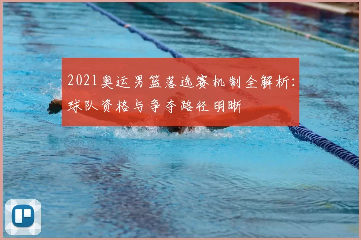 2021奥运男篮落选赛机制全解析:球队资格与争夺路径明晰