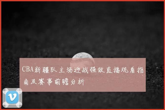 CBA新疆队主场迎战强敌直播观看指南及赛事前瞻分析