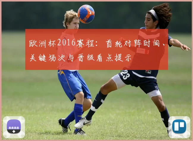 欧洲杯2016赛程：首轮对阵时间、关键场次与晋级看点提示