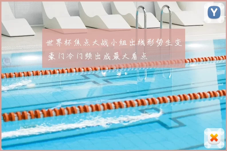 世界杯焦点大战小组出线形势生变 豪门冷门频出成最大看点