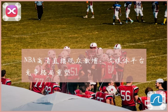 NBA高清直播观众激增，流媒体平台竞争格局重塑
