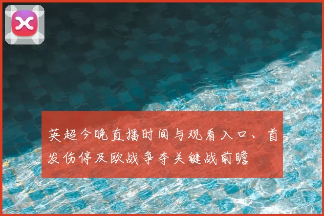 英超今晚直播时间与观看入口、首发伤停及欧战争夺关键战前瞻