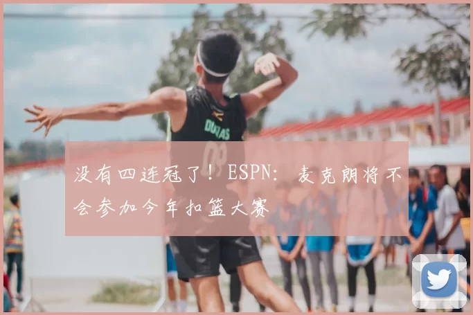 没有四连冠了!ESPN:麦克朗将不会参加今年扣篮大赛