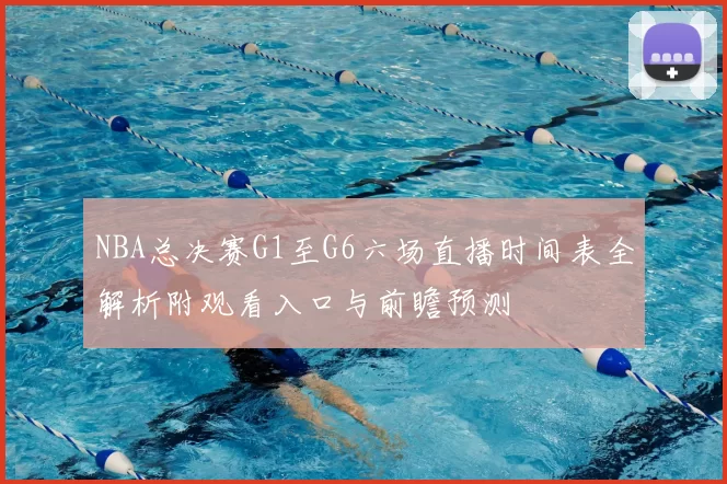 NBA总决赛G1至G6六场直播时间表全解析附观看入口与前瞻预测