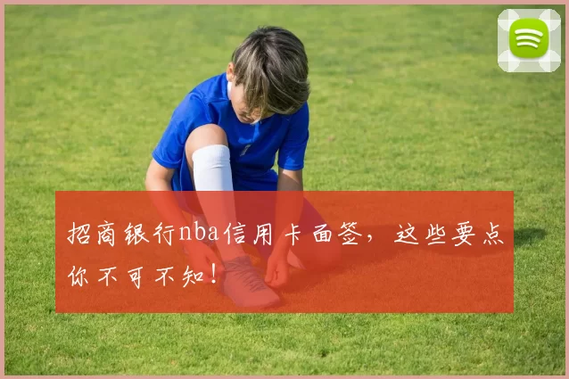 招商银行nba信用卡面签，这些要点你不可不知！