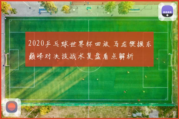2020乒乓球世界杯回放 马龙樊振东巅峰对决技战术复盘看点解析