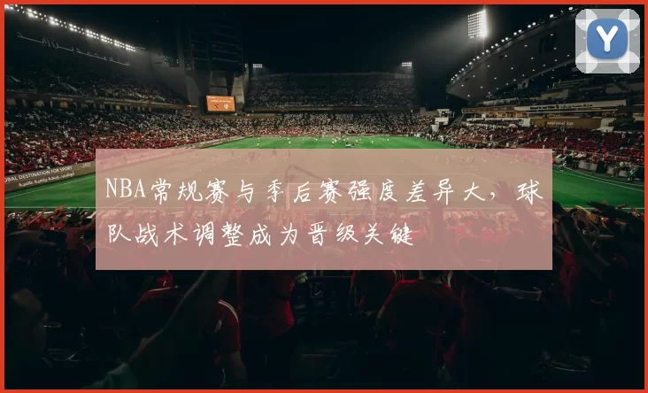 NBA常规赛与季后赛强度差异大,球队战术调整成为晋级关键