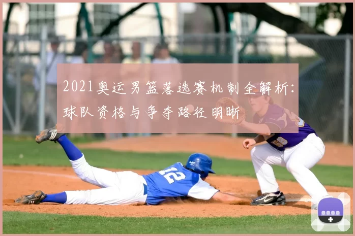 2021奥运男篮落选赛机制全解析:球队资格与争夺路径明晰