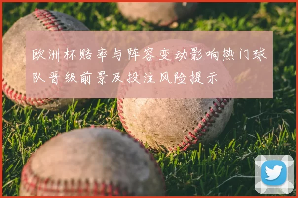 欧洲杯赔率与阵容变动影响热门球队晋级前景及投注风险提示