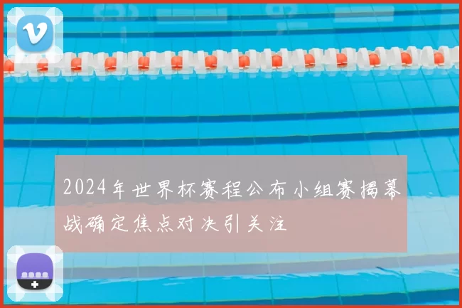 2024年世界杯赛程公布小组赛揭幕战确定焦点对决引关注