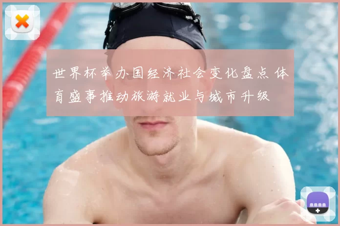 世界杯举办国经济社会变化盘点 体育盛事推动旅游就业与城市升级