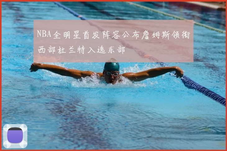 NBA全明星首发阵容公布詹姆斯领衔西部杜兰特入选东部