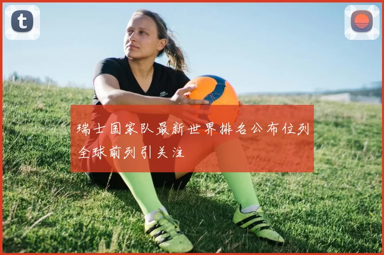 瑞士国家队最新世界排名公布位列全球前列引关注