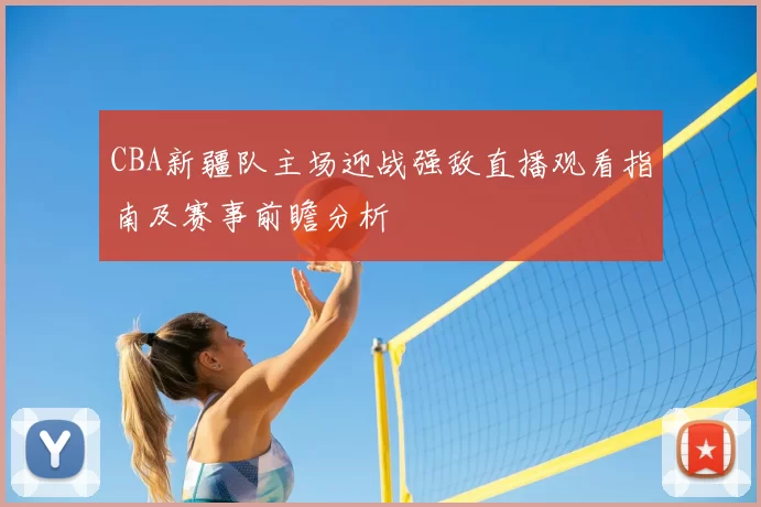 CBA新疆队主场迎战强敌直播观看指南及赛事前瞻分析