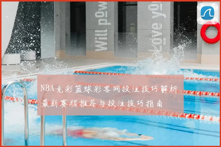 NBA竞彩篮球彩客网投注技巧解析 最新赛程推荐与投注技巧指南