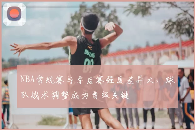 NBA常规赛与季后赛强度差异大,球队战术调整成为晋级关键