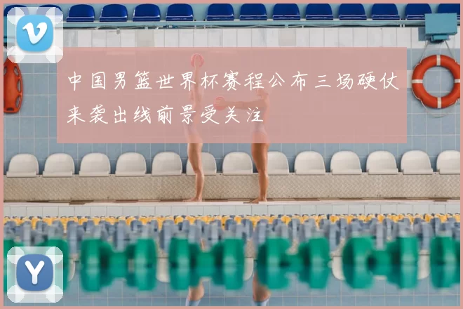 中国男篮世界杯赛程公布三场硬仗来袭出线前景受关注