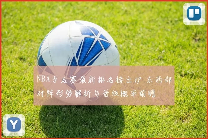 NBA季后赛最新排名榜出炉 东西部对阵形势解析与晋级概率前瞻