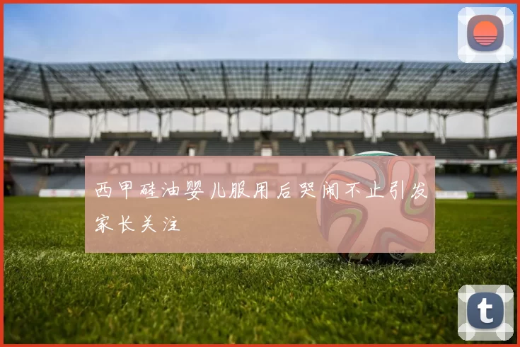 西甲硅油婴儿服用后哭闹不止引发家长关注