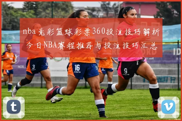 nba竞彩篮球彩票360投注技巧解析 今日NBA赛程推荐与投注技巧汇总