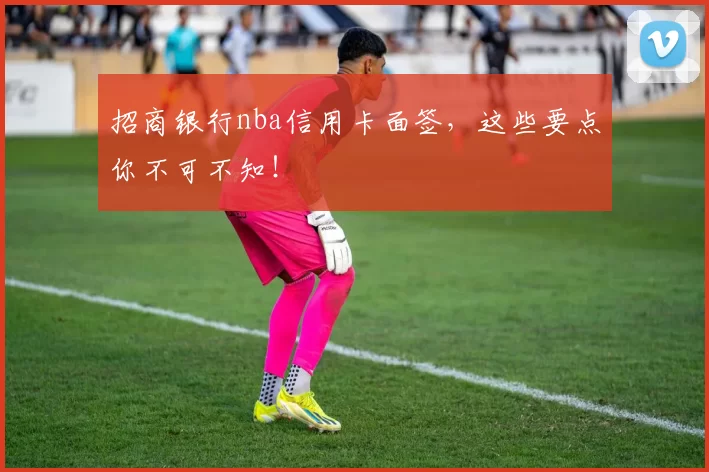 招商银行nba信用卡面签，这些要点你不可不知！
