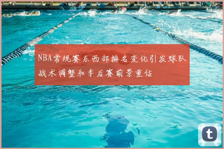 NBA常规赛东西部排名变化引发球队战术调整和季后赛前景重估
