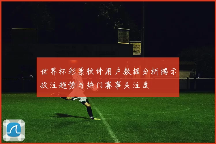 世界杯彩票软件用户数据分析揭示投注趋势与热门赛事关注度