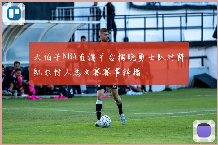 大伯子NBA直播平台揭晓勇士队对阵凯尔特人总决赛赛事转播