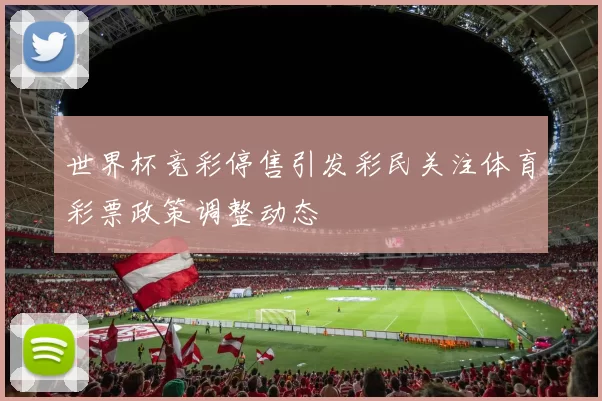 世界杯竞彩停售引发彩民关注体育彩票政策调整动态