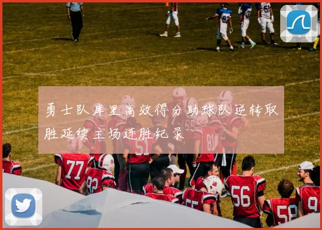 勇士队库里高效得分助球队逆转取胜延续主场连胜纪录