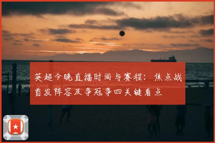 英超今晚直播时间与赛程：焦点战首发阵容及争冠争四关键看点