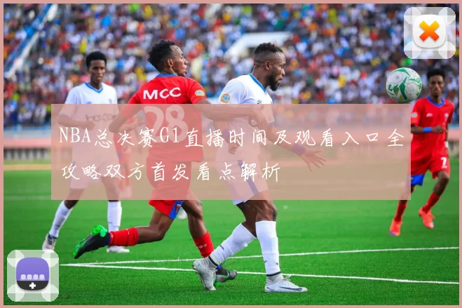 NBA总决赛G1直播时间及观看入口全攻略双方首发看点解析