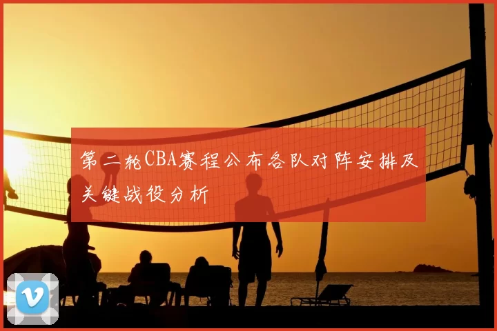 第二轮CBA赛程公布各队对阵安排及关键战役分析