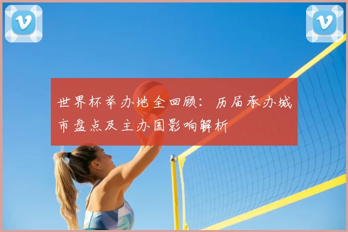 世界杯举办地全回顾:历届承办城市盘点及主办国影响解析