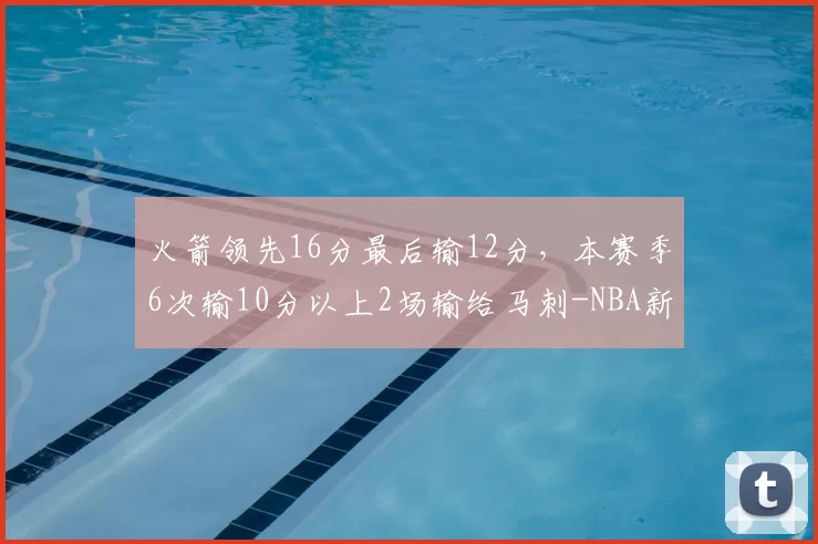 火箭领先16分最后输12分，本赛季6次输10分以上2场输给马刺-NBA新闻