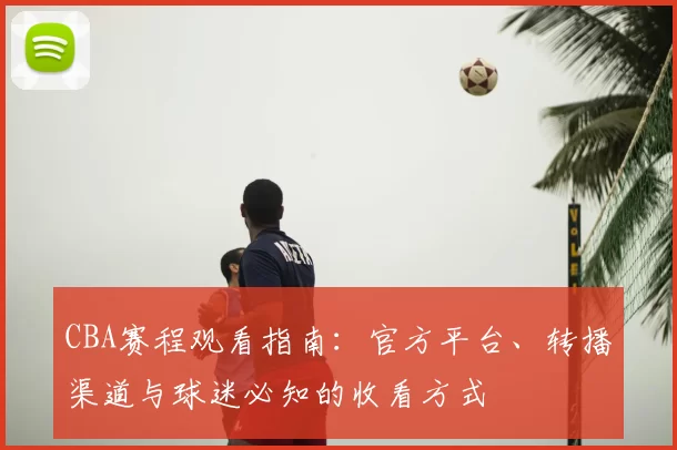 CBA赛程观看指南:官方平台、转播渠道与球迷必知的收看方式